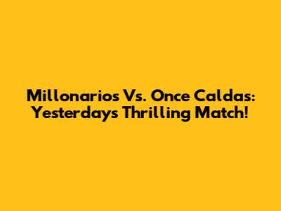 Millonarios Vs. Once Caldas: Yesterday's Thrilling Match!