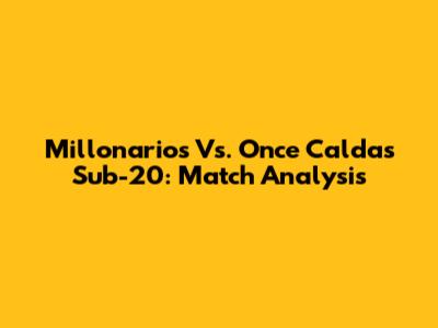 Millonarios Vs. Once Caldas Sub-20: Match Analysis