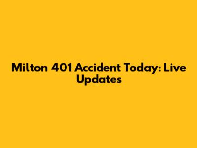 Milton 401 Accident Today: Live Updates