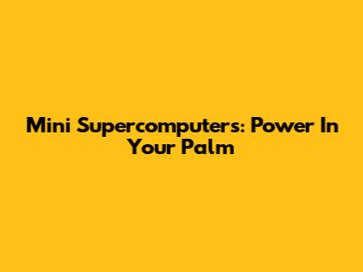 Mini Supercomputers: Power In Your Palm