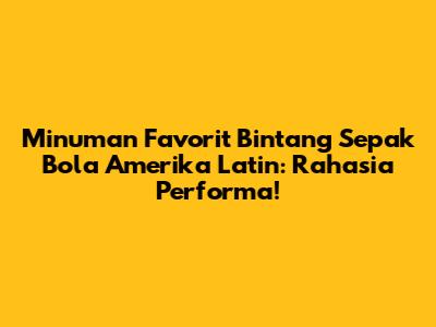 Minuman Favorit Bintang Sepak Bola Amerika Latin: Rahasia Performa!