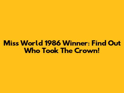 Miss World 1986 Winner: Find Out Who Took The Crown!