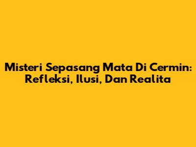 Misteri Sepasang Mata Di Cermin: Refleksi, Ilusi, Dan Realita