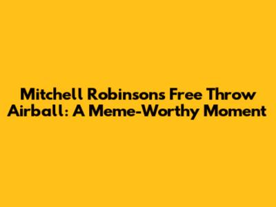 Mitchell Robinson's Free Throw Airball: A Meme-Worthy Moment