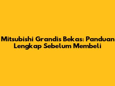 Mitsubishi Grandis Bekas: Panduan Lengkap Sebelum Membeli