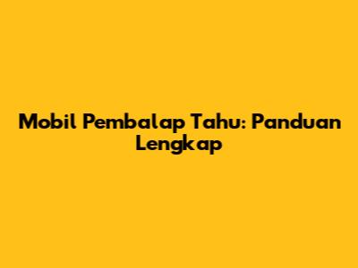 Mobil Pembalap Tahu: Panduan Lengkap