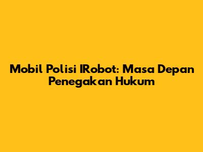 Mobil Polisi IRobot: Masa Depan Penegakan Hukum