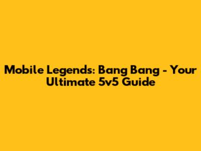 Mobile Legends: Bang Bang - Your Ultimate 5v5 Guide