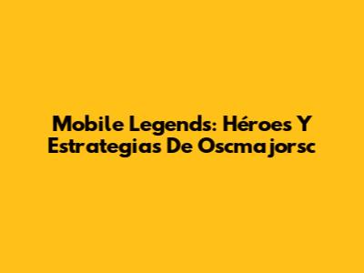 Mobile Legends: Héroes Y Estrategias De Oscmajorsc
