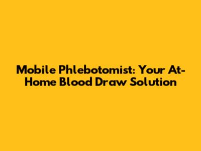 Mobile Phlebotomist: Your At-Home Blood Draw Solution