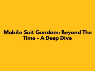 Mobile Suit Gundam: Beyond The Time - A Deep Dive