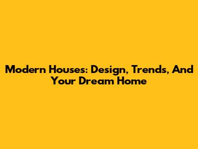 Modern Houses: Design, Trends, And Your Dream Home