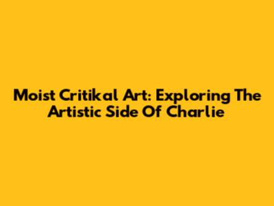 Moist Critikal Art: Exploring The Artistic Side Of Charlie