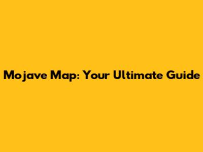 Mojave Map: Your Ultimate Guide