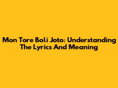 Mon Tore Boli Joto: Understanding The Lyrics And Meaning