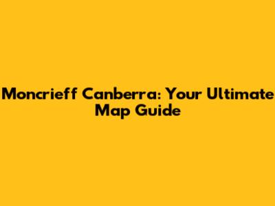 Moncrieff Canberra: Your Ultimate Map Guide