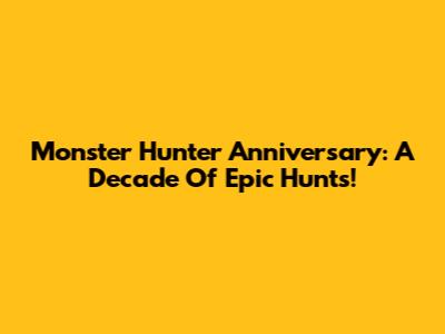 Monster Hunter Anniversary: A Decade Of Epic Hunts!