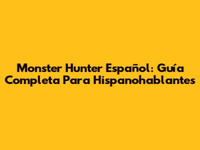 Monster Hunter Español: Guía Completa Para Hispanohablantes