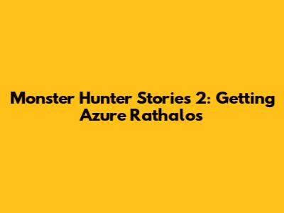 Monster Hunter Stories 2: Getting Azure Rathalos