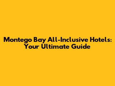 Montego Bay All-Inclusive Hotels: Your Ultimate Guide
