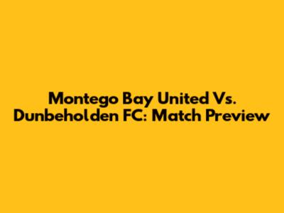Montego Bay United Vs. Dunbeholden FC: Match Preview