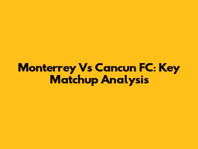 Monterrey Vs Cancun FC: Key Matchup Analysis