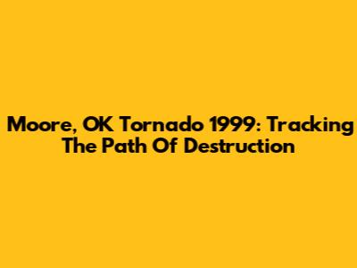 Moore, OK Tornado 1999: Tracking The Path Of Destruction