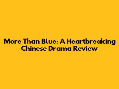 More Than Blue: A Heartbreaking Chinese Drama Review