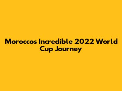 Morocco's Incredible 2022 World Cup Journey