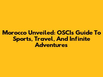 Morocco Unveiled: OSCI's Guide To Sports, Travel, And Infinite Adventures