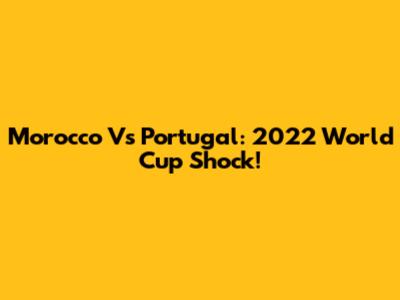 Morocco Vs Portugal: 2022 World Cup Shock!