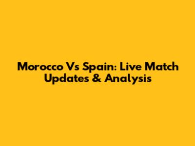 Morocco Vs Spain: Live Match Updates & Analysis