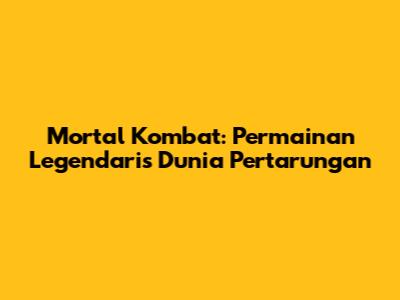 Mortal Kombat: Permainan Legendaris Dunia Pertarungan