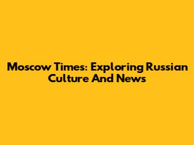 Moscow Times: Exploring Russian Culture And News