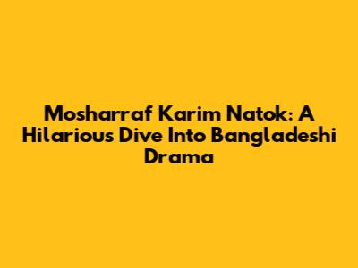 Mosharraf Karim Natok: A Hilarious Dive Into Bangladeshi Drama