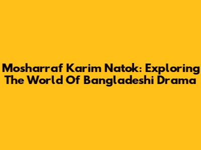 Mosharraf Karim Natok: Exploring The World Of Bangladeshi Drama