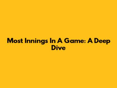 Most Innings In A Game: A Deep Dive