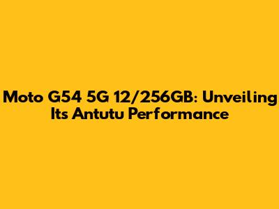 Moto G54 5G 12/256GB: Unveiling Its Antutu Performance