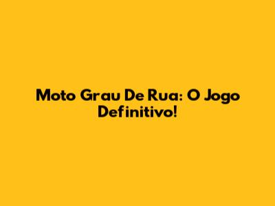 Moto Grau De Rua: O Jogo Definitivo!