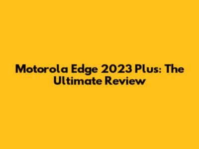 Motorola Edge 2023 Plus: The Ultimate Review