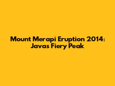 Mount Merapi Eruption 2014: Java's Fiery Peak