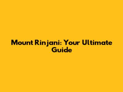 Mount Rinjani: Your Ultimate Guide