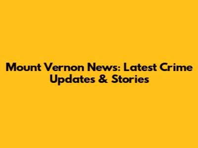 Mount Vernon News: Latest Crime Updates & Stories