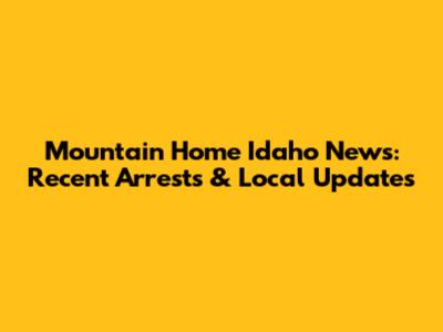 Mountain Home Idaho News: Recent Arrests & Local Updates
