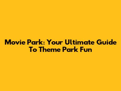 Movie Park: Your Ultimate Guide To Theme Park Fun