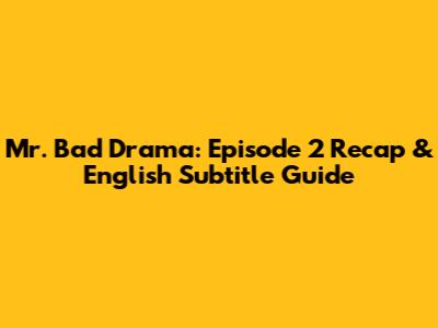 Mr. Bad Drama: Episode 2 Recap & English Subtitle Guide