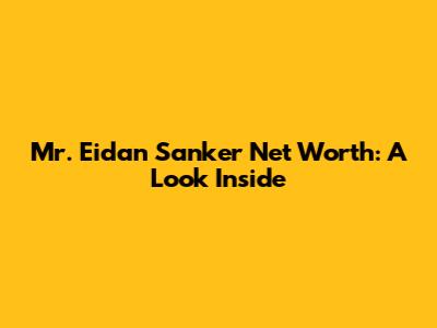 Mr. Eidan Sanker Net Worth: A Look Inside
