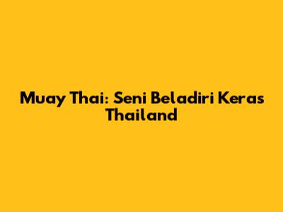 Muay Thai: Seni Beladiri Keras Thailand