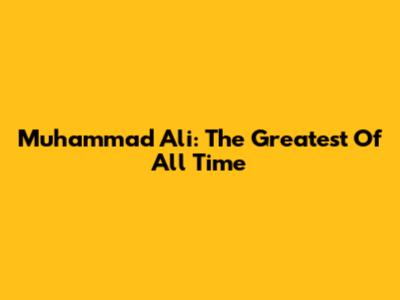 Muhammad Ali: The Greatest Of All Time