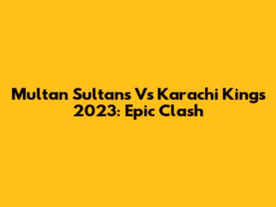 Multan Sultans Vs Karachi Kings 2023: Epic Clash